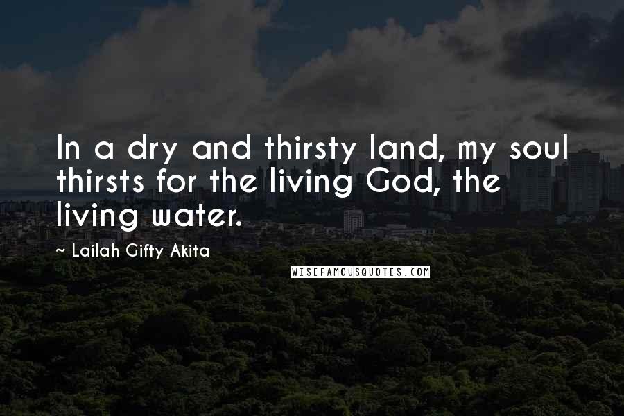 Lailah Gifty Akita Quotes: In a dry and thirsty land, my soul thirsts for the living God, the living water.