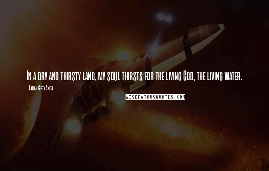 Lailah Gifty Akita Quotes: In a dry and thirsty land, my soul thirsts for the living God, the living water.