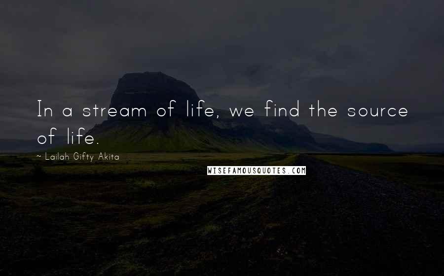 Lailah Gifty Akita Quotes: In a stream of life, we find the source of life.