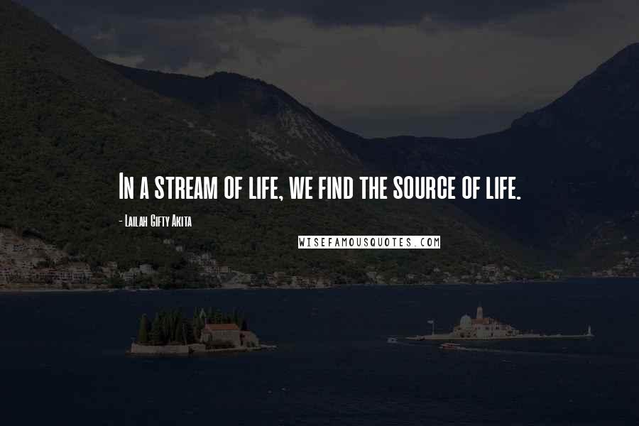 Lailah Gifty Akita Quotes: In a stream of life, we find the source of life.