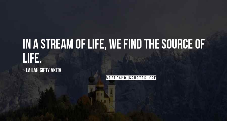 Lailah Gifty Akita Quotes: In a stream of life, we find the source of life.