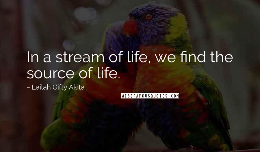 Lailah Gifty Akita Quotes: In a stream of life, we find the source of life.