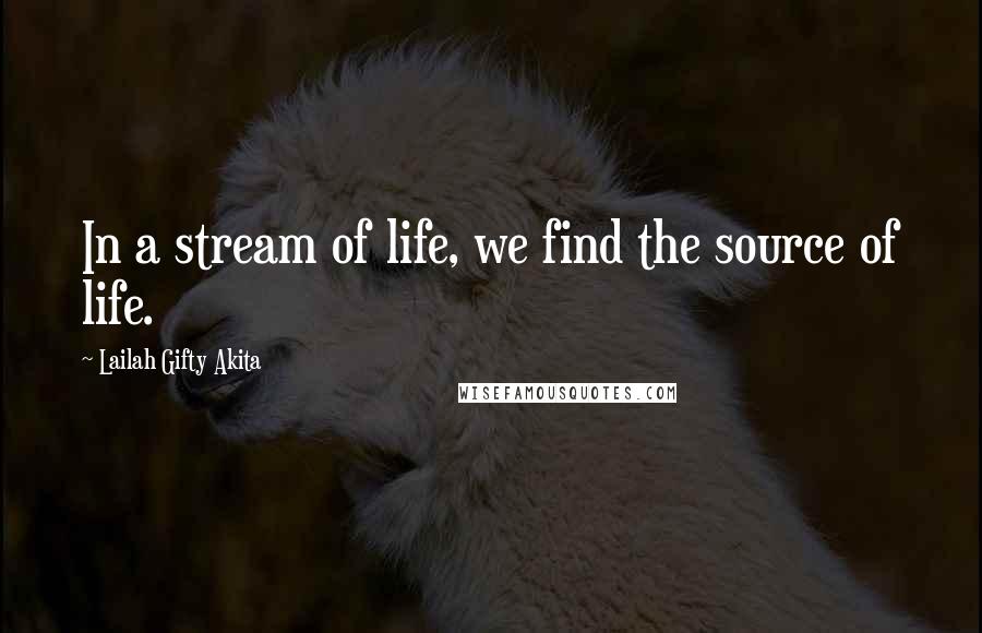 Lailah Gifty Akita Quotes: In a stream of life, we find the source of life.