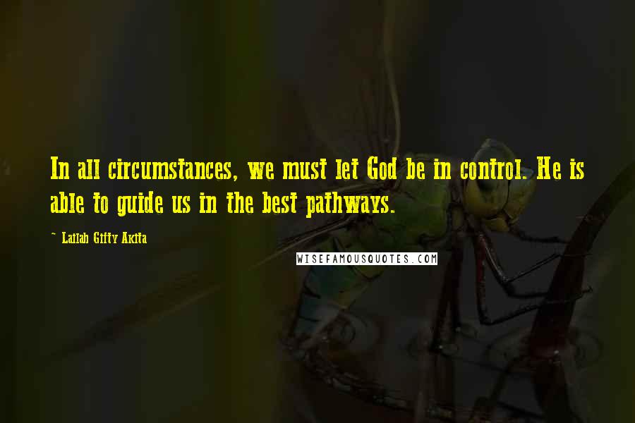 Lailah Gifty Akita Quotes: In all circumstances, we must let God be in control. He is able to guide us in the best pathways.