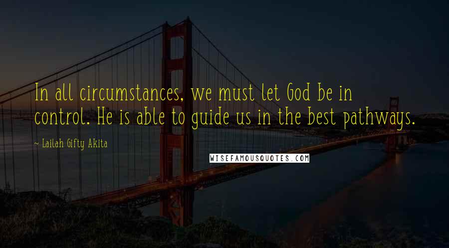 Lailah Gifty Akita Quotes: In all circumstances, we must let God be in control. He is able to guide us in the best pathways.