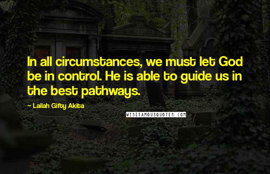 Lailah Gifty Akita Quotes: In all circumstances, we must let God be in control. He is able to guide us in the best pathways.