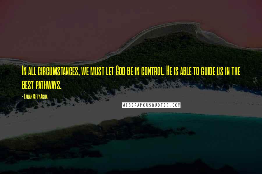 Lailah Gifty Akita Quotes: In all circumstances, we must let God be in control. He is able to guide us in the best pathways.