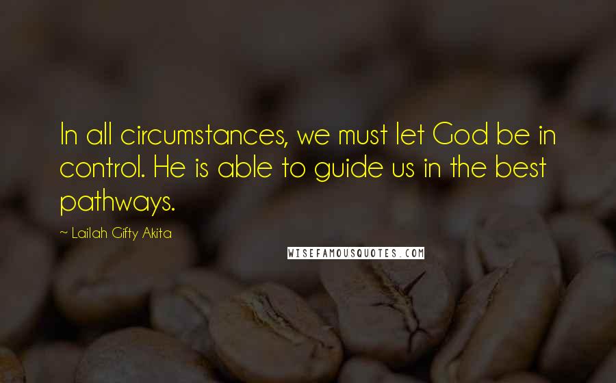 Lailah Gifty Akita Quotes: In all circumstances, we must let God be in control. He is able to guide us in the best pathways.