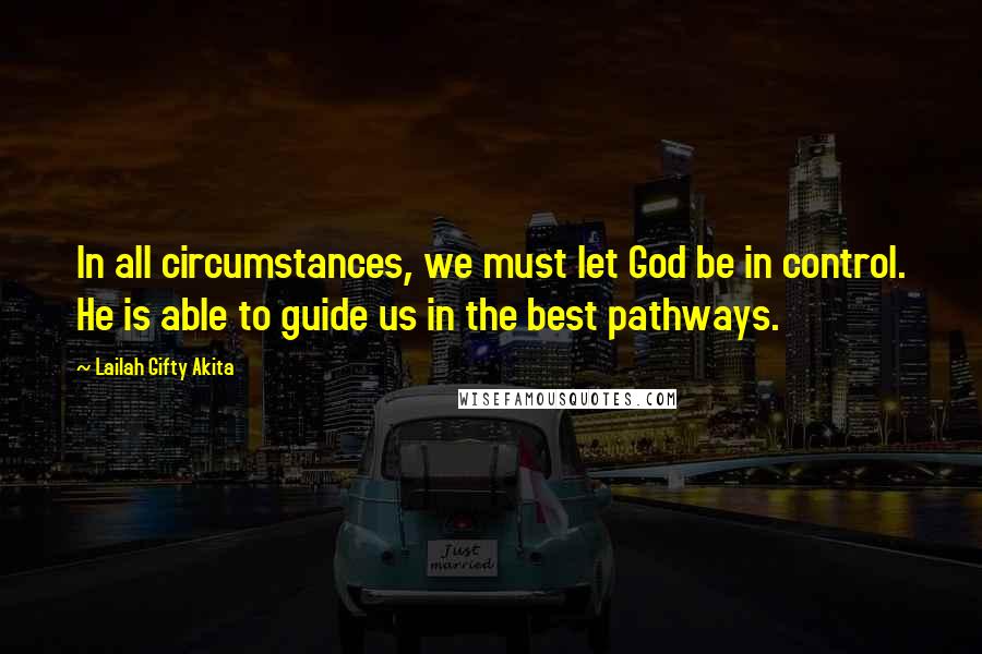 Lailah Gifty Akita Quotes: In all circumstances, we must let God be in control. He is able to guide us in the best pathways.