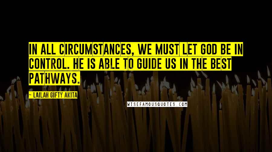 Lailah Gifty Akita Quotes: In all circumstances, we must let God be in control. He is able to guide us in the best pathways.