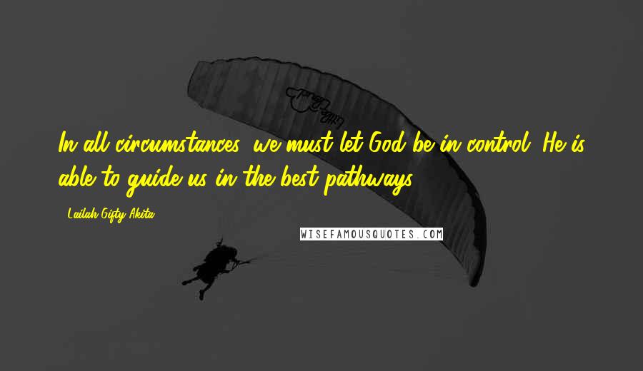 Lailah Gifty Akita Quotes: In all circumstances, we must let God be in control. He is able to guide us in the best pathways.