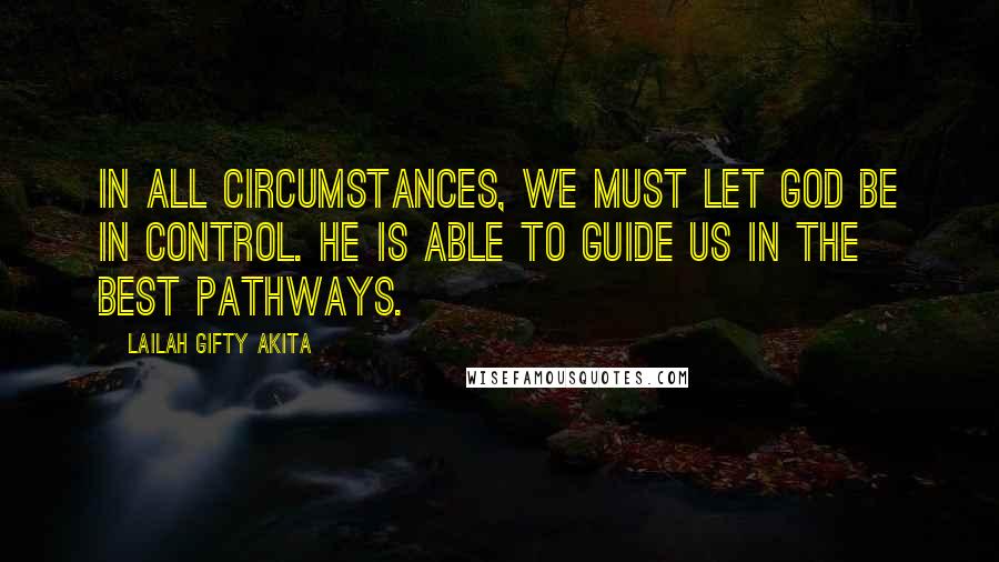 Lailah Gifty Akita Quotes: In all circumstances, we must let God be in control. He is able to guide us in the best pathways.