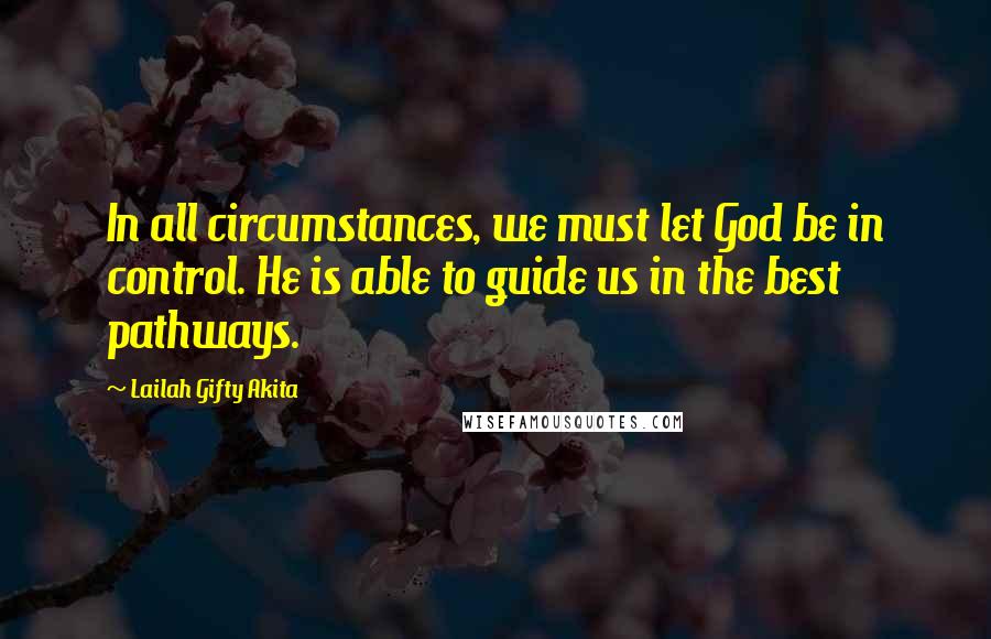 Lailah Gifty Akita Quotes: In all circumstances, we must let God be in control. He is able to guide us in the best pathways.