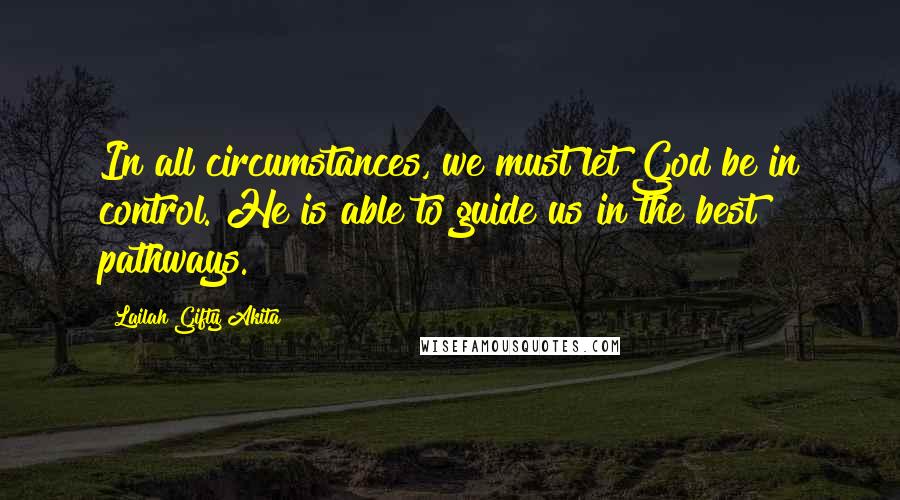 Lailah Gifty Akita Quotes: In all circumstances, we must let God be in control. He is able to guide us in the best pathways.