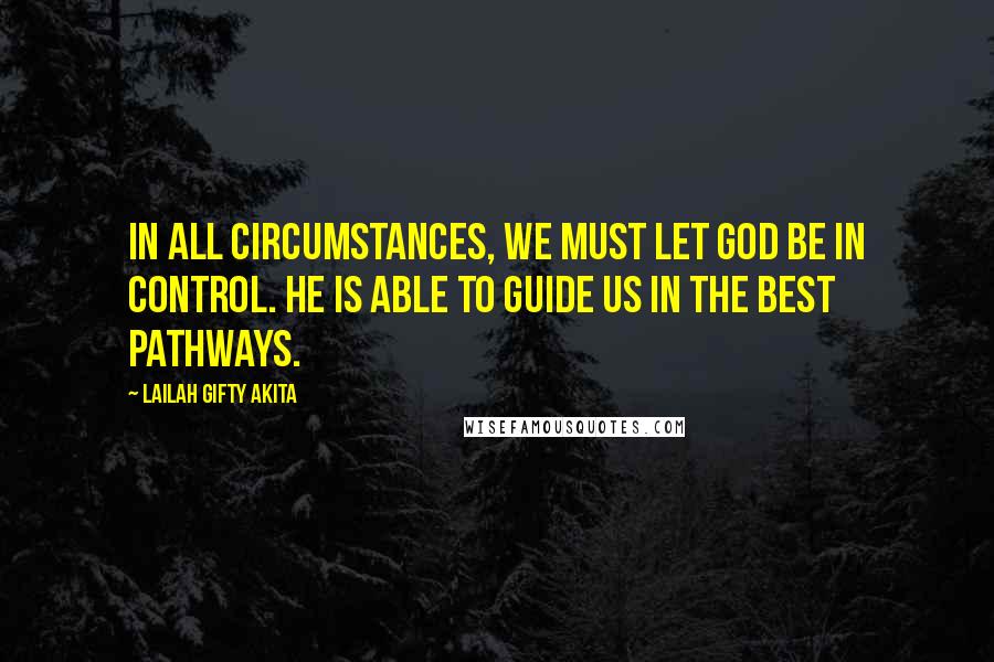 Lailah Gifty Akita Quotes: In all circumstances, we must let God be in control. He is able to guide us in the best pathways.