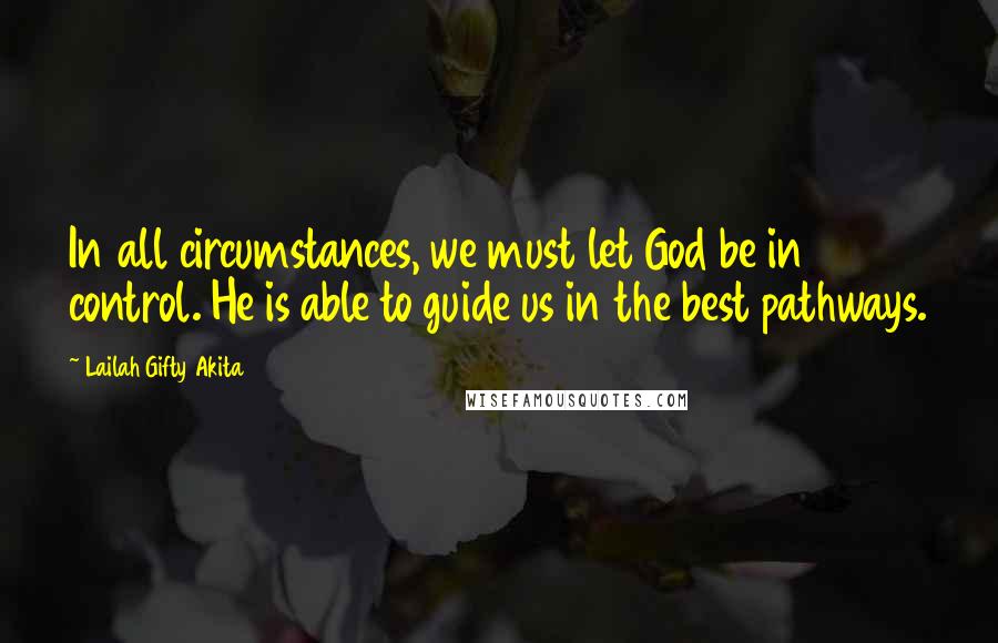 Lailah Gifty Akita Quotes: In all circumstances, we must let God be in control. He is able to guide us in the best pathways.