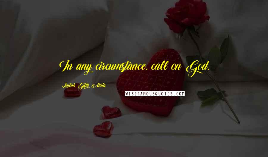 Lailah Gifty Akita Quotes: In any circumstance, call on God.