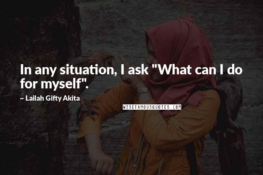 Lailah Gifty Akita Quotes: In any situation, I ask "What can I do for myself".