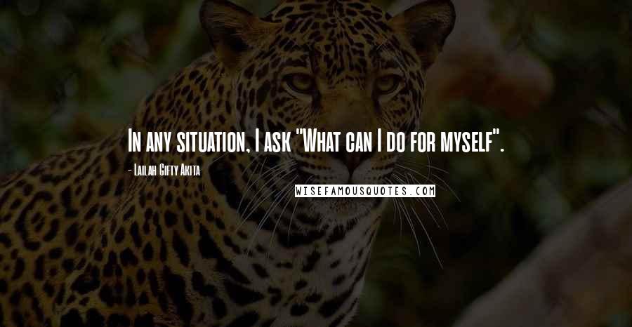 Lailah Gifty Akita Quotes: In any situation, I ask "What can I do for myself".