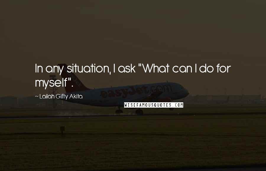 Lailah Gifty Akita Quotes: In any situation, I ask "What can I do for myself".