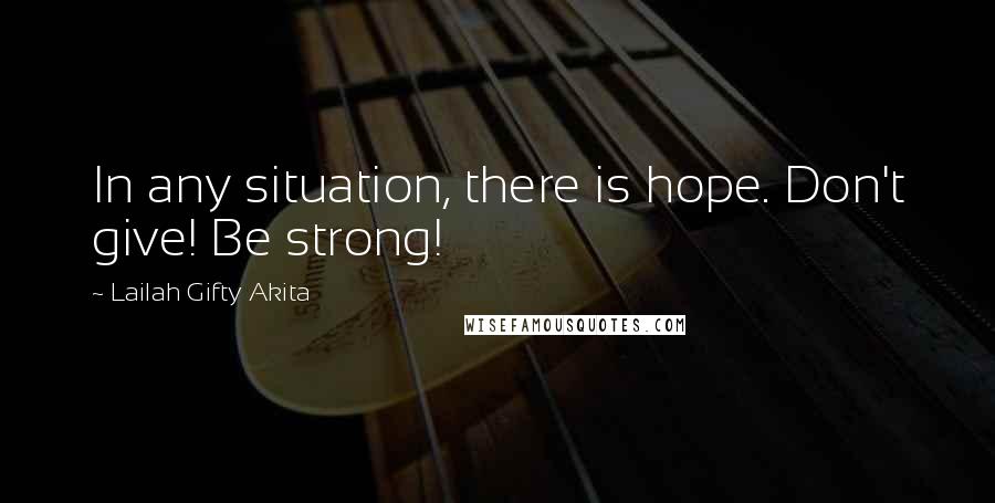 Lailah Gifty Akita Quotes: In any situation, there is hope. Don't give! Be strong!