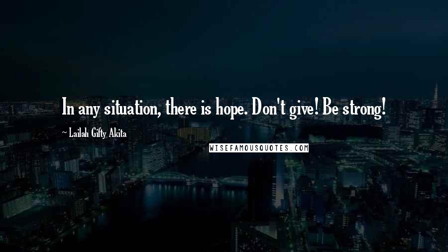 Lailah Gifty Akita Quotes: In any situation, there is hope. Don't give! Be strong!