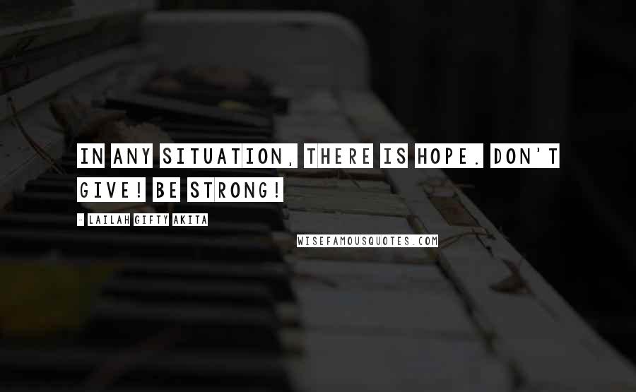 Lailah Gifty Akita Quotes: In any situation, there is hope. Don't give! Be strong!