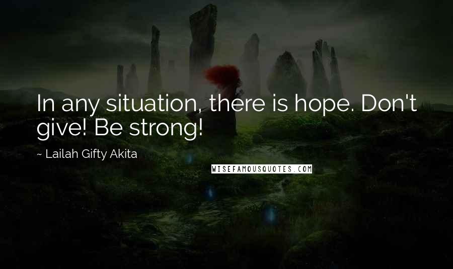 Lailah Gifty Akita Quotes: In any situation, there is hope. Don't give! Be strong!