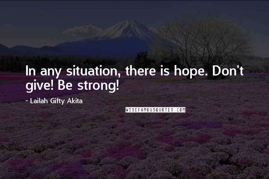 Lailah Gifty Akita Quotes: In any situation, there is hope. Don't give! Be strong!