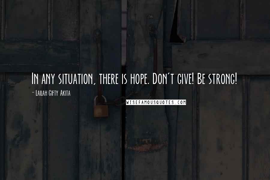 Lailah Gifty Akita Quotes: In any situation, there is hope. Don't give! Be strong!