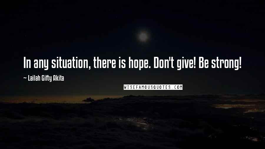 Lailah Gifty Akita Quotes: In any situation, there is hope. Don't give! Be strong!