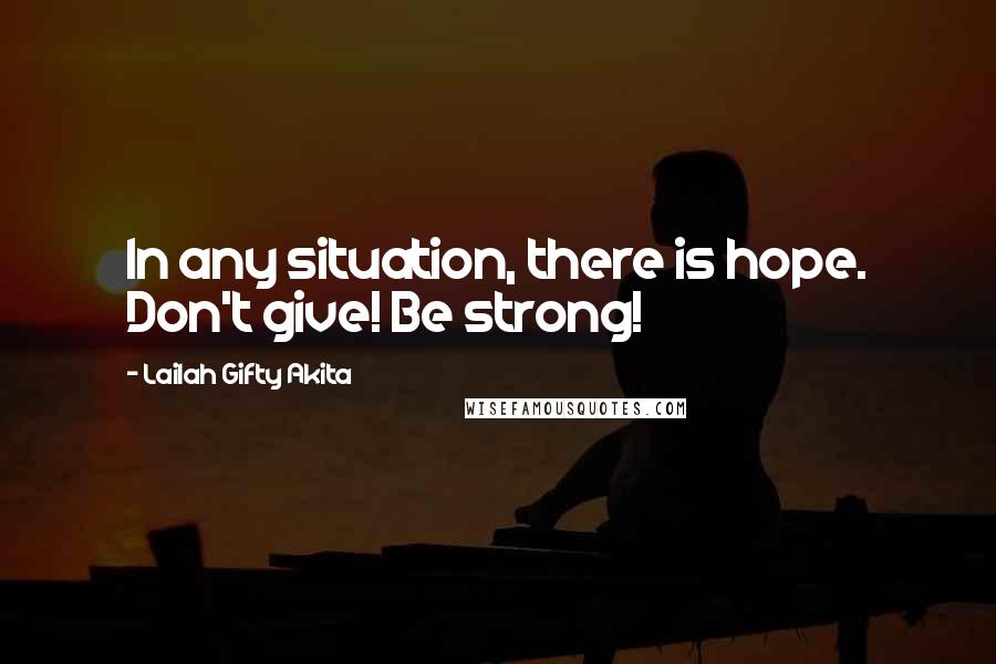 Lailah Gifty Akita Quotes: In any situation, there is hope. Don't give! Be strong!