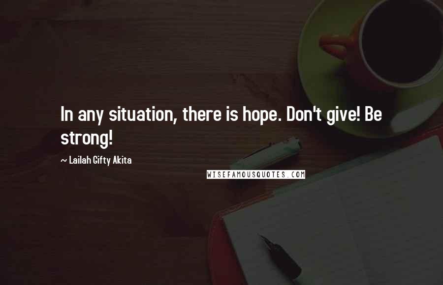 Lailah Gifty Akita Quotes: In any situation, there is hope. Don't give! Be strong!