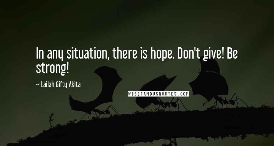 Lailah Gifty Akita Quotes: In any situation, there is hope. Don't give! Be strong!