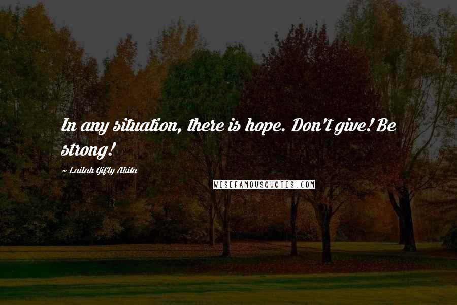 Lailah Gifty Akita Quotes: In any situation, there is hope. Don't give! Be strong!