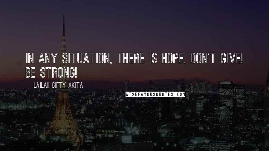 Lailah Gifty Akita Quotes: In any situation, there is hope. Don't give! Be strong!