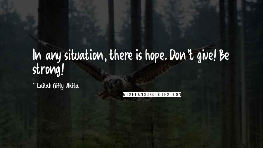 Lailah Gifty Akita Quotes: In any situation, there is hope. Don't give! Be strong!