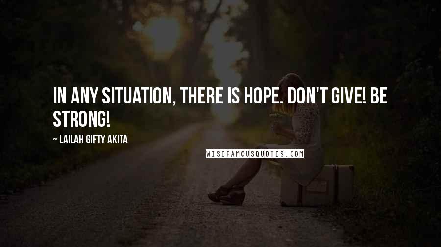 Lailah Gifty Akita Quotes: In any situation, there is hope. Don't give! Be strong!