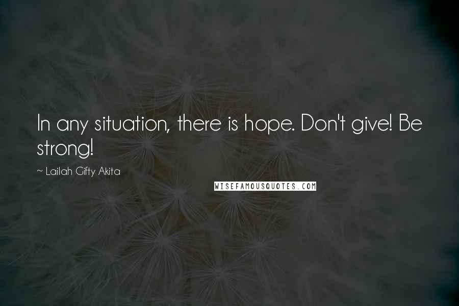 Lailah Gifty Akita Quotes: In any situation, there is hope. Don't give! Be strong!