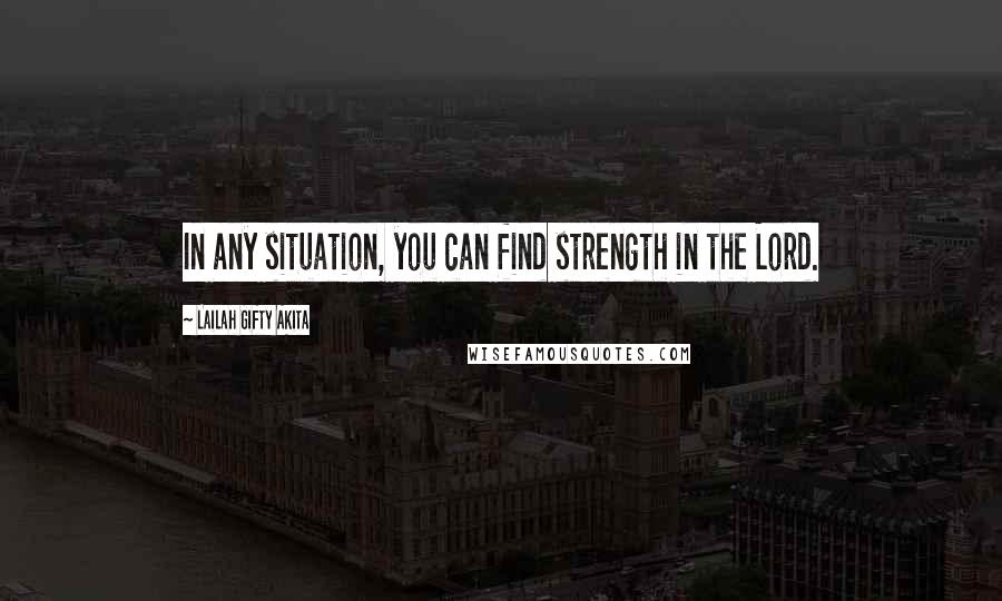 Lailah Gifty Akita Quotes: In any situation, you can find strength in the Lord.