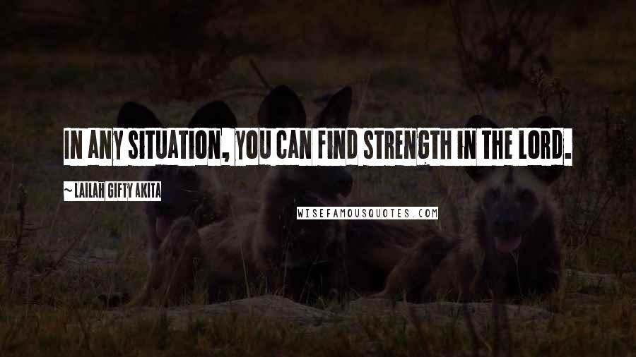 Lailah Gifty Akita Quotes: In any situation, you can find strength in the Lord.