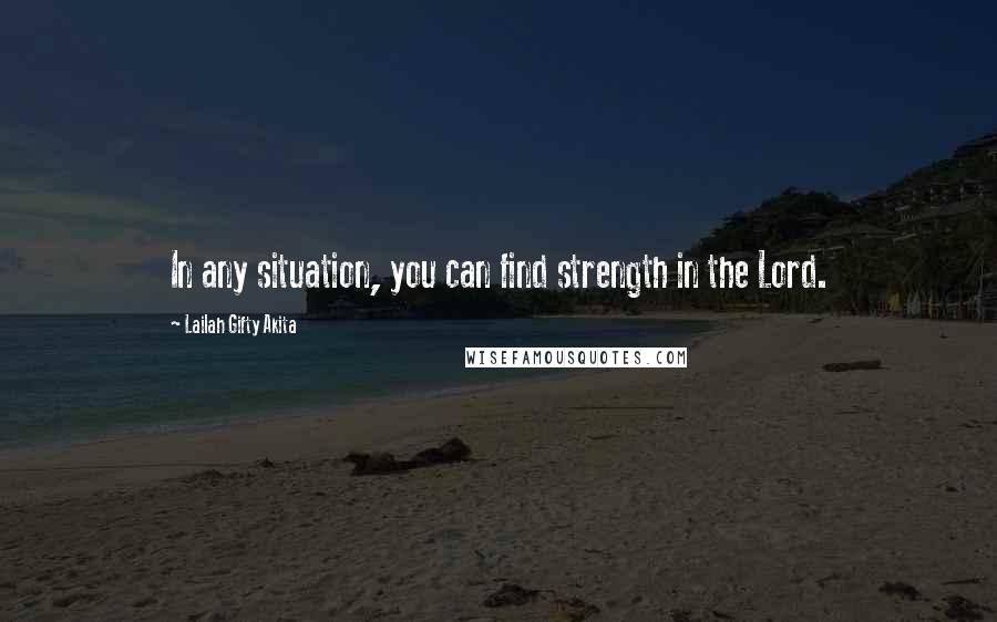 Lailah Gifty Akita Quotes: In any situation, you can find strength in the Lord.