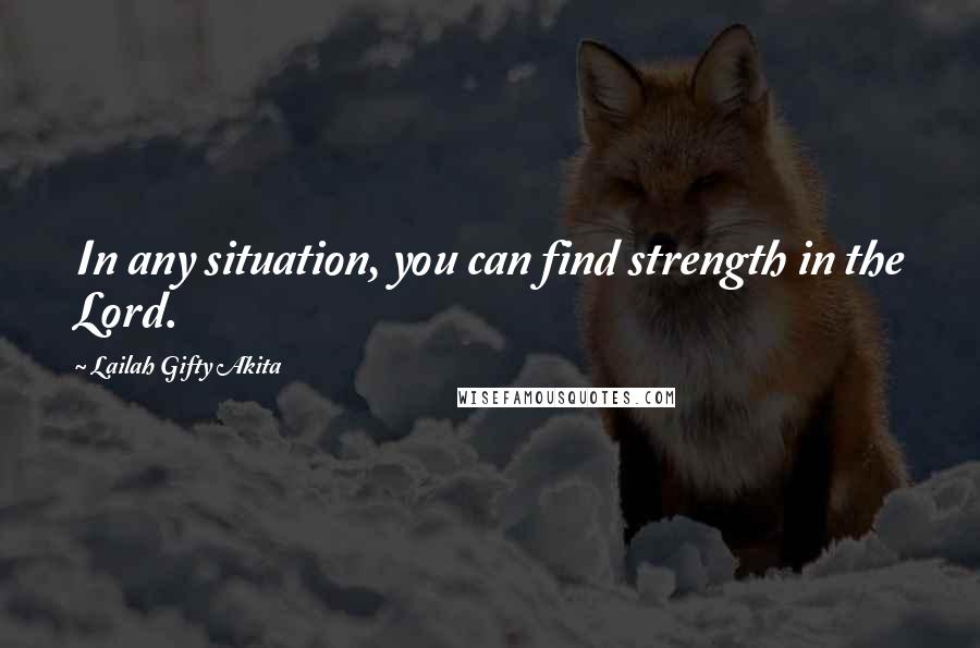 Lailah Gifty Akita Quotes: In any situation, you can find strength in the Lord.