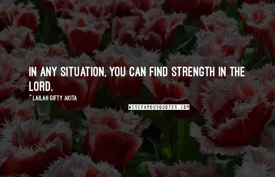 Lailah Gifty Akita Quotes: In any situation, you can find strength in the Lord.