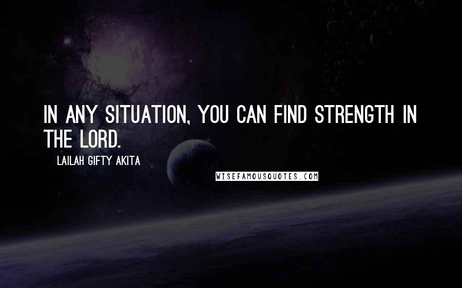 Lailah Gifty Akita Quotes: In any situation, you can find strength in the Lord.