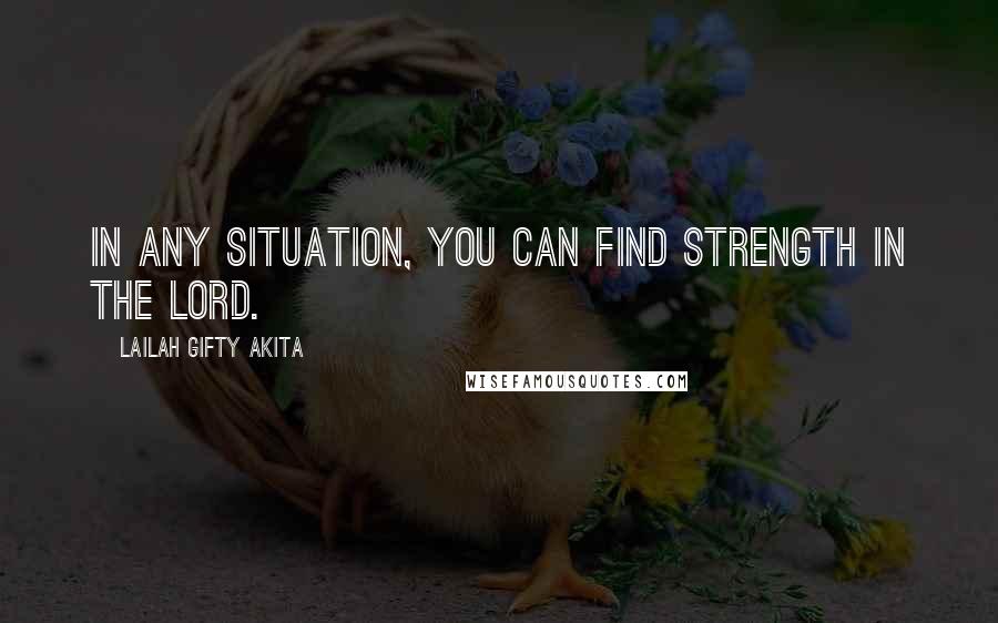 Lailah Gifty Akita Quotes: In any situation, you can find strength in the Lord.