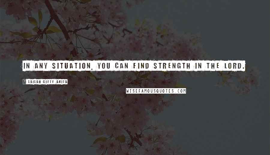Lailah Gifty Akita Quotes: In any situation, you can find strength in the Lord.