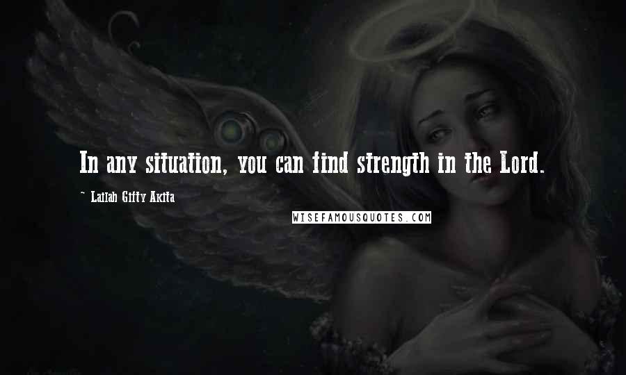 Lailah Gifty Akita Quotes: In any situation, you can find strength in the Lord.