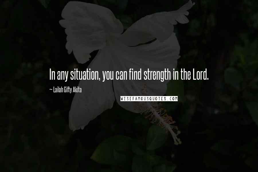 Lailah Gifty Akita Quotes: In any situation, you can find strength in the Lord.