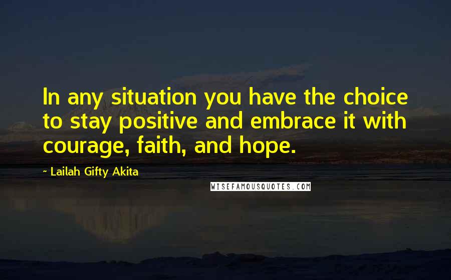 Lailah Gifty Akita Quotes: In any situation you have the choice to stay positive and embrace it with courage, faith, and hope.